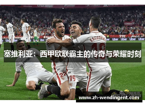 塞维利亚：西甲欧联霸主的传奇与荣耀时刻