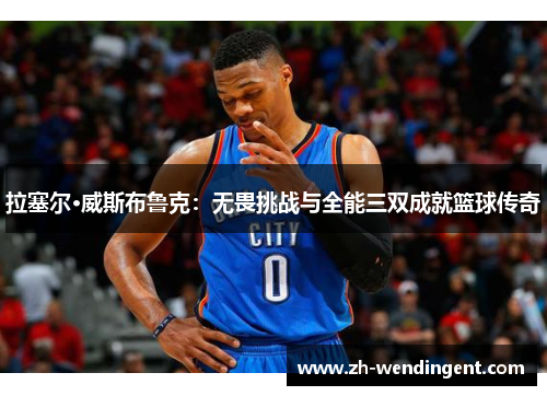 拉塞尔·威斯布鲁克：无畏挑战与全能三双成就篮球传奇