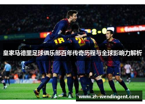 皇家马德里足球俱乐部百年传奇历程与全球影响力解析