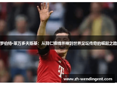 罗伯特·莱万多夫斯基：从拜仁锋线杀神到世界足坛传奇的崛起之路
