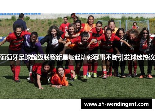 葡萄牙足球超级联赛新星崛起精彩赛事不断引发球迷热议