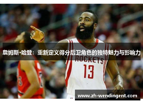 詹姆斯·哈登：重新定义得分后卫角色的独特魅力与影响力