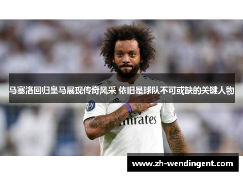 马塞洛回归皇马展现传奇风采 依旧是球队不可或缺的关键人物
