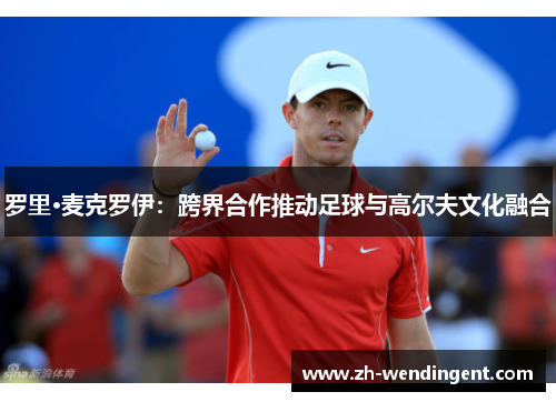 罗里·麦克罗伊：跨界合作推动足球与高尔夫文化融合