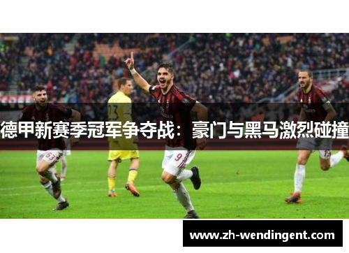 德甲新赛季冠军争夺战：豪门与黑马激烈碰撞
