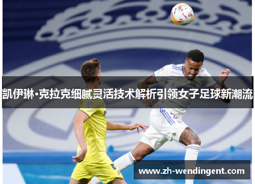 凯伊琳·克拉克细腻灵活技术解析引领女子足球新潮流