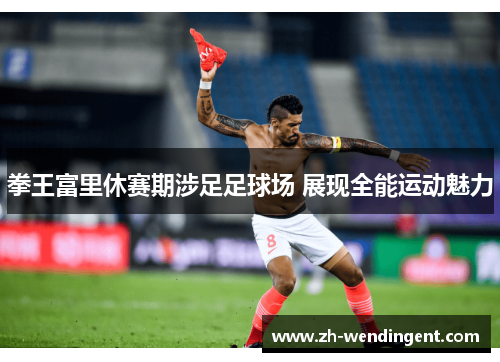 拳王富里休赛期涉足足球场 展现全能运动魅力