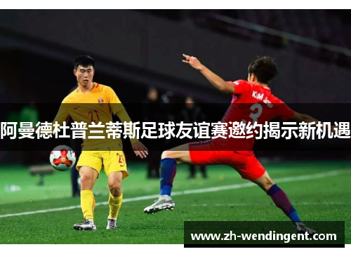 阿曼德杜普兰蒂斯足球友谊赛邀约揭示新机遇