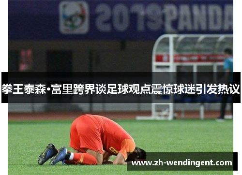 拳王泰森·富里跨界谈足球观点震惊球迷引发热议