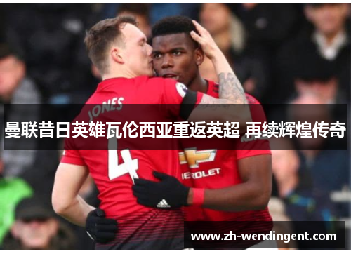 曼联昔日英雄瓦伦西亚重返英超 再续辉煌传奇