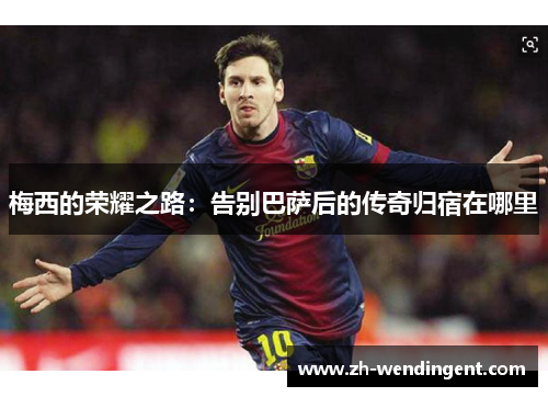 梅西的荣耀之路：告别巴萨后的传奇归宿在哪里